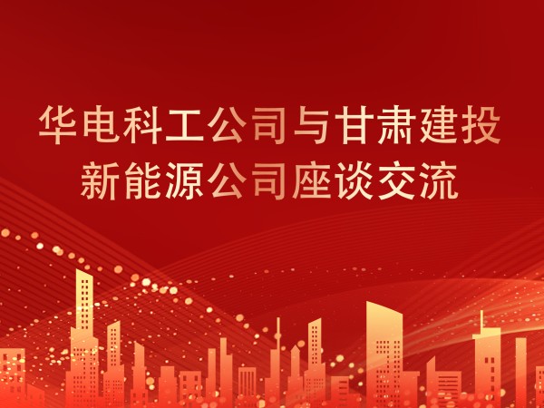 华电科工公司与甘肃建投新能源公司座谈交流，共谋新能源产业发展新篇章