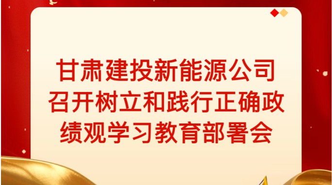 甘肃建投新能源公司召开树立和践行正确政绩观学习教育部署会